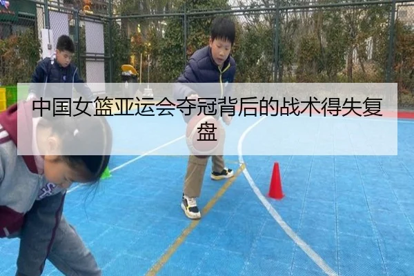 中国女篮亚运会夺冠背后的战术得失复盘