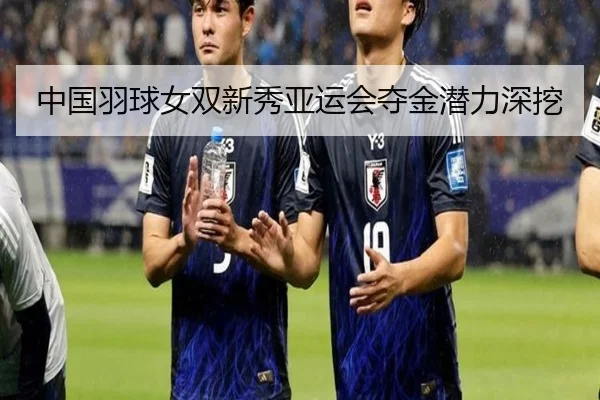 中国羽球女双新秀亚运会夺金潜力深挖